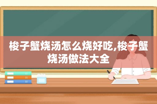 梭子蟹烧汤怎么烧好吃,梭子蟹烧汤做法大全