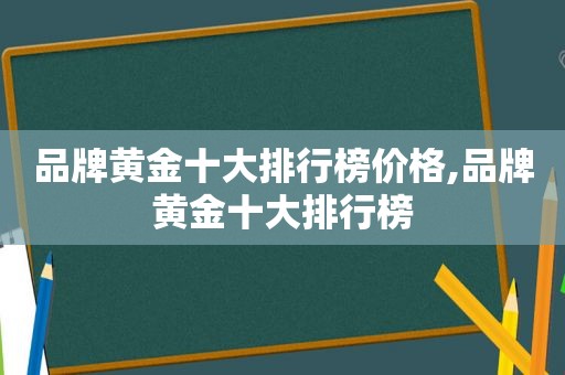 品牌黄金十大排行榜价格,品牌黄金十大排行榜