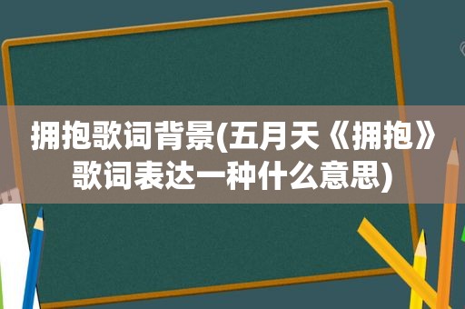 拥抱歌词背景( *** 《拥抱》歌词表达一种什么意思)