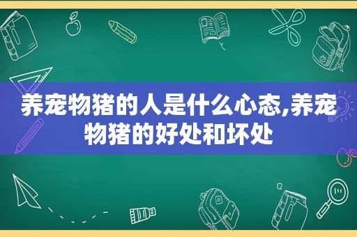 养宠物猪的人是什么心态,养宠物猪的好处和坏处