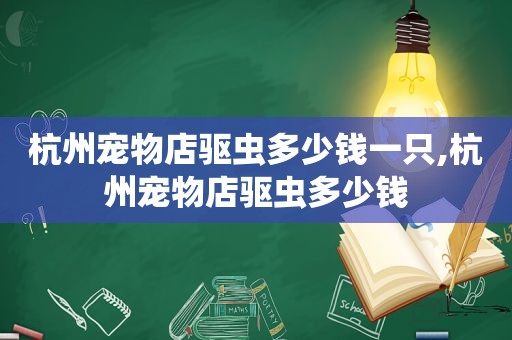 杭州宠物店驱虫多少钱一只,杭州宠物店驱虫多少钱