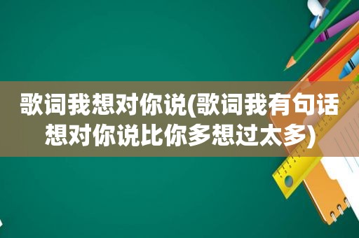 歌词我想对你说(歌词我有句话想对你说比你多想过太多)