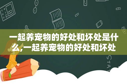 一起养宠物的好处和坏处是什么,一起养宠物的好处和坏处