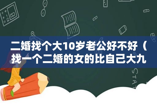 二婚找个大10岁老公好不好（找一个二婚的女的比自己大九岁还带个八岁）