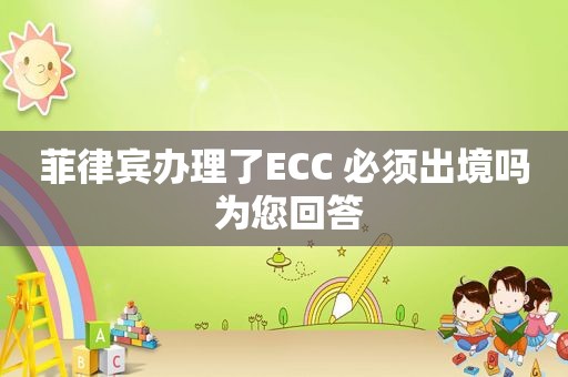 菲律宾办理了ECC 必须出境吗 为您回答