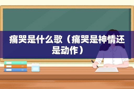 痛哭是什么歌（痛哭是神情还是动作）