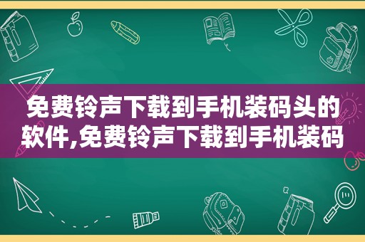 免费 *** 下载到手机装码头的软件,免费 *** 下载到手机装码头