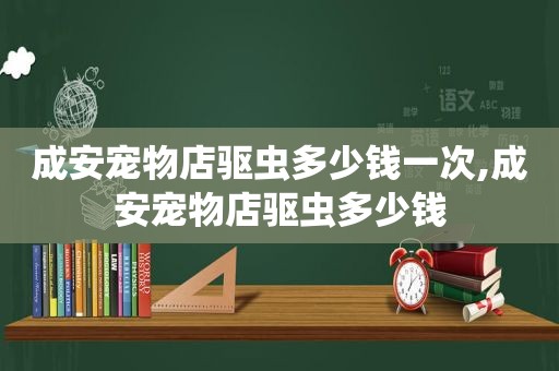 成安宠物店驱虫多少钱一次,成安宠物店驱虫多少钱