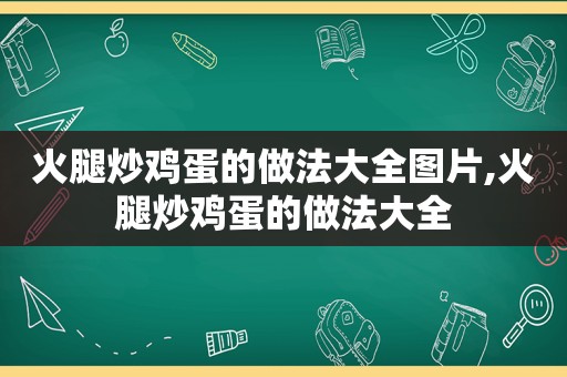 火腿炒鸡蛋的做法大全图片,火腿炒鸡蛋的做法大全