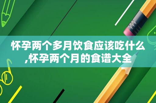 怀孕两个多月饮食应该吃什么,怀孕两个月的食谱大全