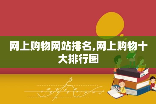 网上购物网站排名,网上购物十大排行图