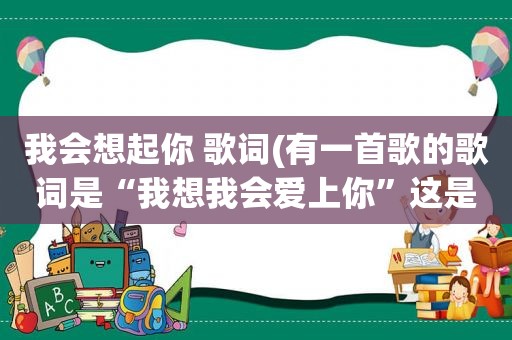 我会想起你 歌词(有一首歌的歌词是“我想我会爱上你”这是什么歌呀)