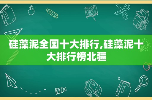 硅藻泥全国十大排行,硅藻泥十大排行榜北疆