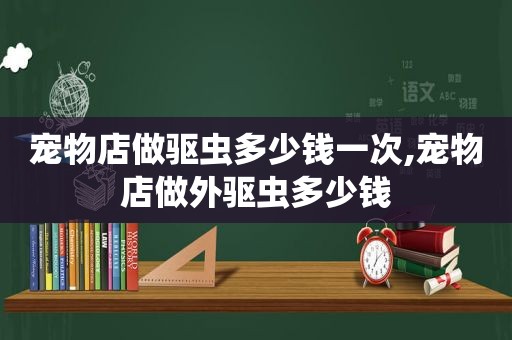 宠物店做驱虫多少钱一次,宠物店做外驱虫多少钱