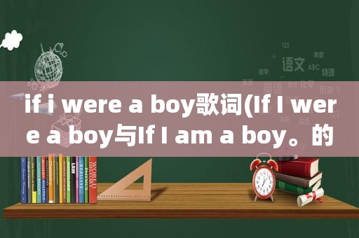 if i were a boy歌词(If I were a boy与If I am a boy。的的区别。为什么I后面可以用were)