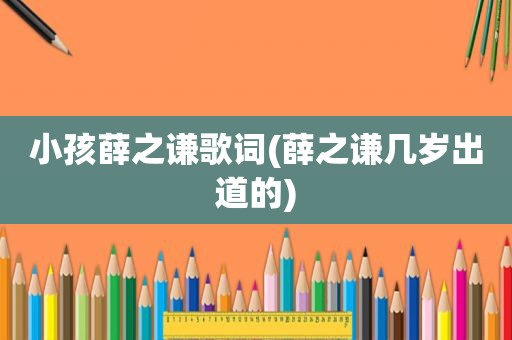 小孩薛之谦歌词(薛之谦几岁出道的)