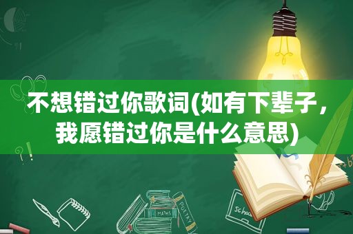 不想错过你歌词(如有下辈子，我愿错过你是什么意思)