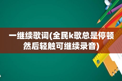 一继续歌词(全民k歌总是停顿然后轻触可继续录音)