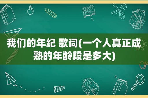 我们的年纪 歌词(一个人真正成熟的年龄段是多大)