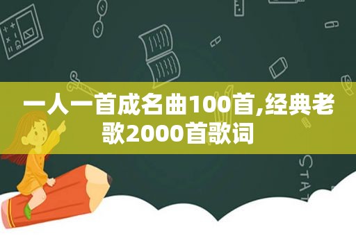 一人一首成名曲100首,经典老歌2000首歌词