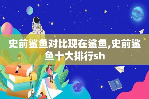 史前鲨鱼对比现在鲨鱼,史前鲨鱼十大排行sh