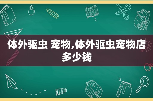 体外驱虫 宠物,体外驱虫宠物店多少钱