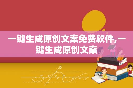 一键生成原创文案免费软件,一键生成原创文案