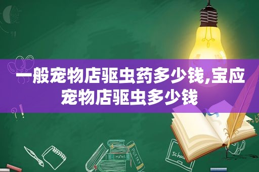 一般宠物店驱虫药多少钱,宝应宠物店驱虫多少钱