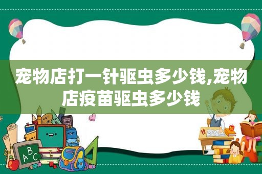 宠物店打一针驱虫多少钱,宠物店疫苗驱虫多少钱