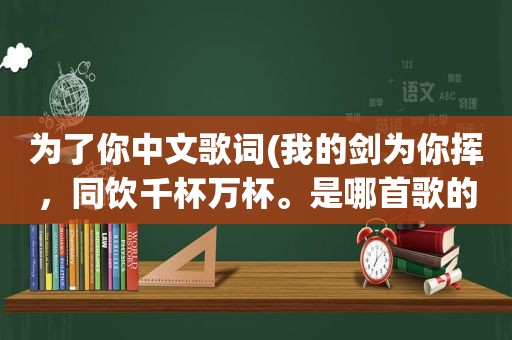 为了你中文歌词(我的剑为你挥，同饮千杯万杯。是哪首歌的歌词啊)