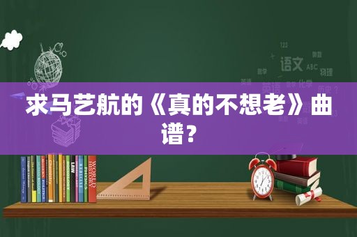 求马艺航的《真的不想老》曲谱？