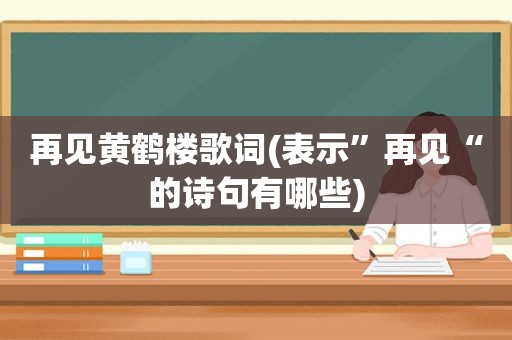 再见黄鹤楼歌词(表示”再见“的诗句有哪些)