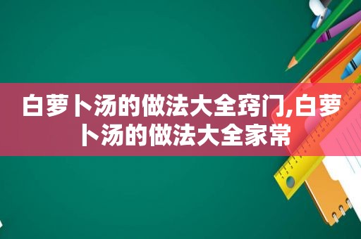 白萝卜汤的做法大全窍门,白萝卜汤的做法大全家常