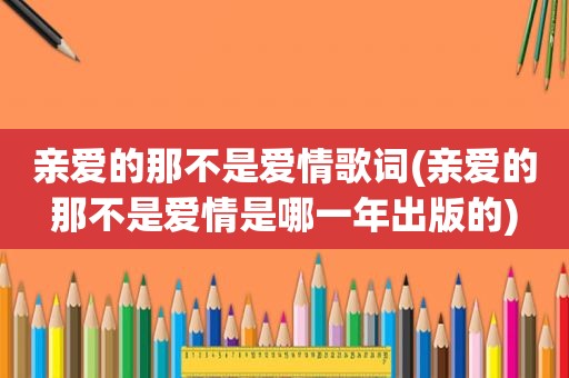 亲爱的那不是爱情歌词(亲爱的那不是爱情是哪一年出版的)