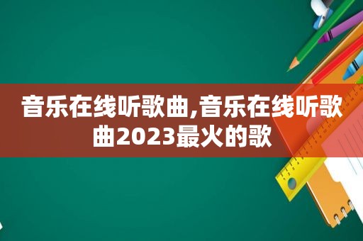 音乐在线听歌曲,音乐在线听歌曲2023最火的歌