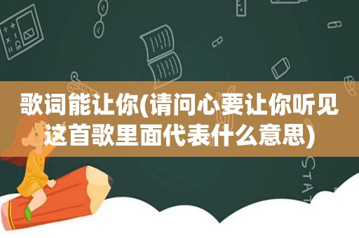 歌词能让你(请问心要让你听见这首歌里面代表什么意思)