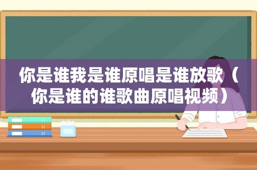 你是谁我是谁原唱是谁放歌（你是谁的谁歌曲原唱视频）