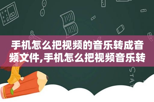 手机怎么把视频的音乐转成音频文件,手机怎么把视频音乐转换成文件