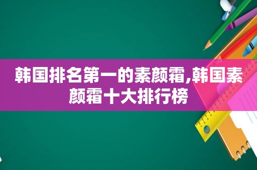 韩国排名第一的素颜霜,韩国素颜霜十大排行榜