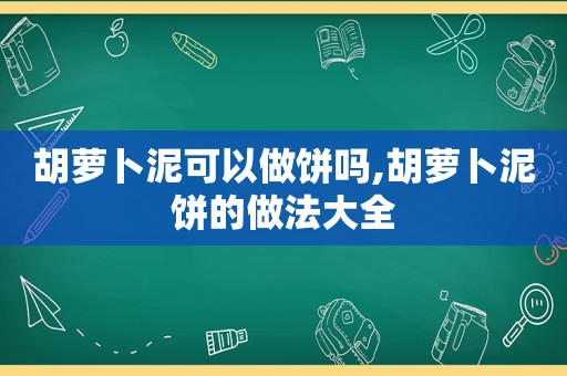 胡萝卜泥可以做饼吗,胡萝卜泥饼的做法大全