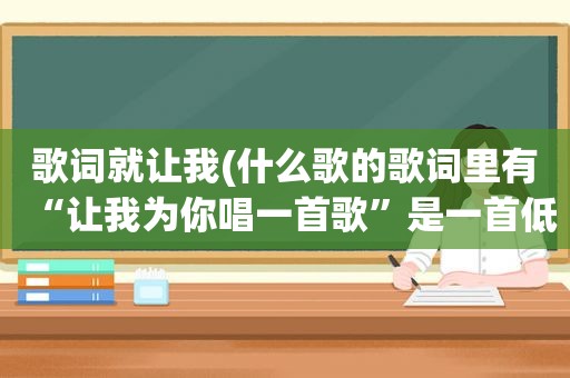 歌词就让我(什么歌的歌词里有“让我为你唱一首歌”是一首低沉的曲子)