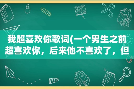 我超喜欢你歌词(一个男生之前超喜欢你，后来他不喜欢了，但是你却喜欢上了他怎么办)