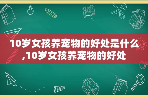 10岁女孩养宠物的好处是什么,10岁女孩养宠物的好处