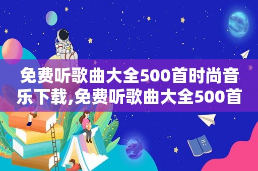 免费听歌曲大全500首时尚音乐下载,免费听歌曲大全500首时尚音乐