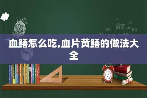 血鳝怎么吃,血片黄鳝的做法大全