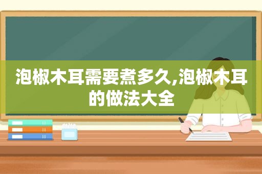 泡椒木耳需要煮多久,泡椒木耳的做法大全