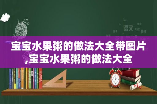 宝宝水果粥的做法大全带图片,宝宝水果粥的做法大全