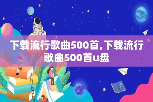 下载流行歌曲500首,下载流行歌曲500首u盘