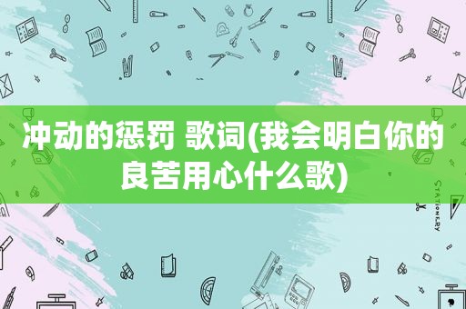 冲动的惩罚 歌词(我会明白你的良苦用心什么歌)