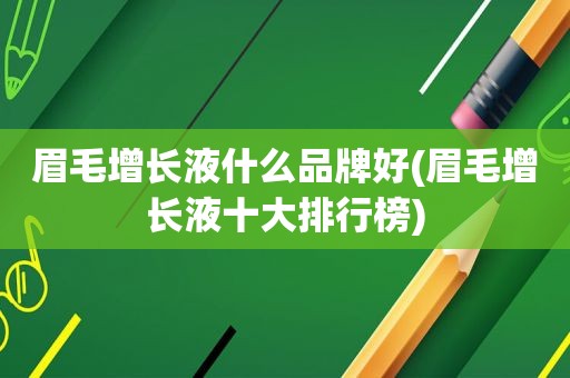 眉毛增长液什么品牌好(眉毛增长液十大排行榜)